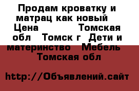 Продам кроватку и матрац,как новый. › Цена ­ 3 000 - Томская обл., Томск г. Дети и материнство » Мебель   . Томская обл.